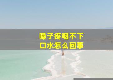 嗓子疼咽不下口水怎么回事