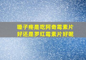 嗓子疼是吃阿奇霉素片好还是罗红霉素片好呢