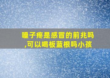 嗓子疼是感冒的前兆吗,可以喝板蓝根吗小孩