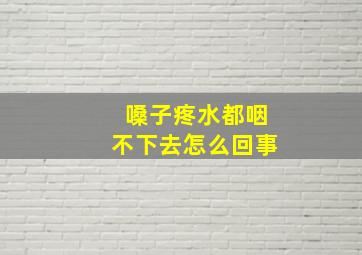 嗓子疼水都咽不下去怎么回事