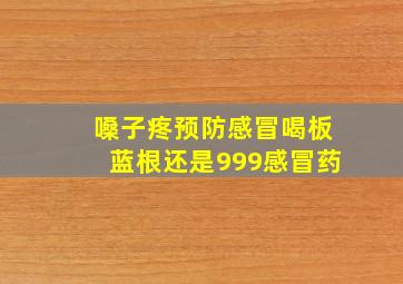 嗓子疼预防感冒喝板蓝根还是999感冒药