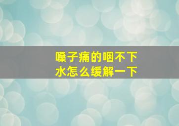 嗓子痛的咽不下水怎么缓解一下