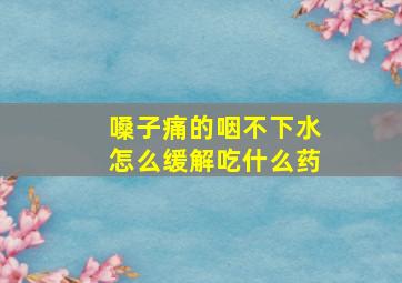 嗓子痛的咽不下水怎么缓解吃什么药