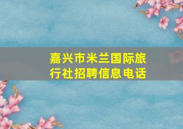 嘉兴市米兰国际旅行社招聘信息电话