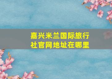 嘉兴米兰国际旅行社官网地址在哪里