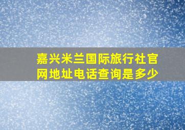 嘉兴米兰国际旅行社官网地址电话查询是多少