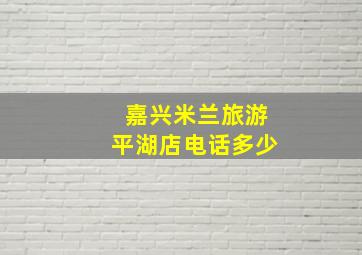 嘉兴米兰旅游平湖店电话多少