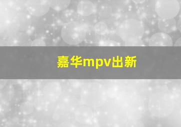 嘉华mpv出新