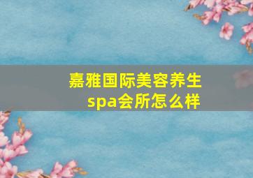 嘉雅国际美容养生spa会所怎么样