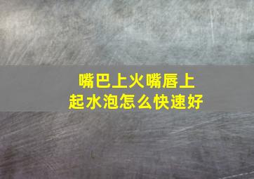 嘴巴上火嘴唇上起水泡怎么快速好