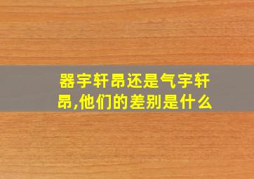 器宇轩昂还是气宇轩昂,他们的差别是什么