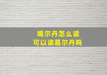 噶尔丹怎么读可以读葛尔丹吗