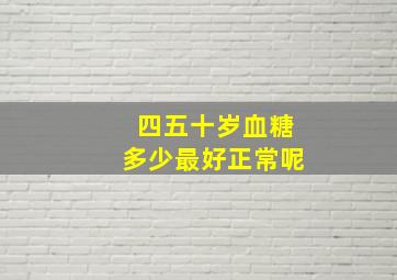 四五十岁血糖多少最好正常呢