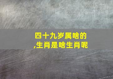 四十九岁属啥的,生肖是啥生肖呢