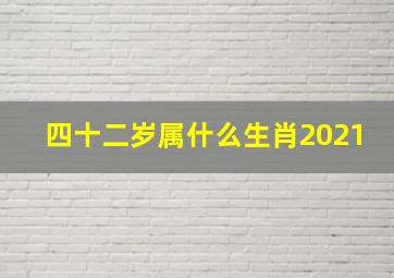 四十二岁属什么生肖2021