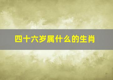 四十六岁属什么的生肖