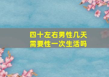 四十左右男性几天需要性一次生活吗