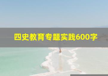 四史教育专题实践600字