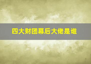 四大财团幕后大佬是谁