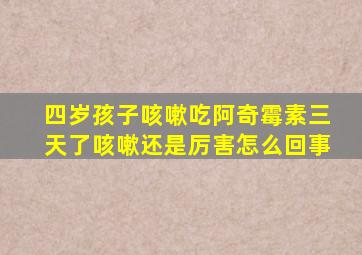 四岁孩子咳嗽吃阿奇霉素三天了咳嗽还是厉害怎么回事