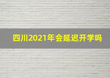 四川2021年会延迟开学吗