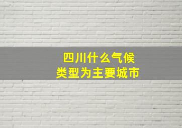 四川什么气候类型为主要城市