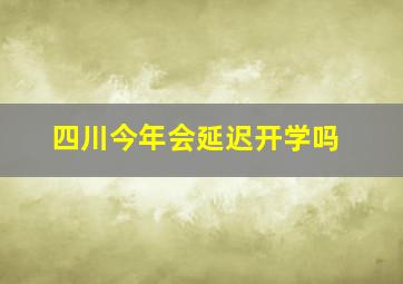 四川今年会延迟开学吗