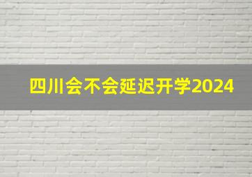 四川会不会延迟开学2024