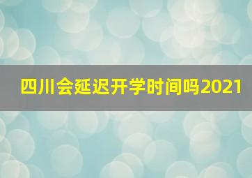 四川会延迟开学时间吗2021