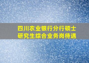 四川农业银行分行硕士研究生综合业务岗待遇