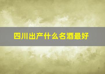 四川出产什么名酒最好