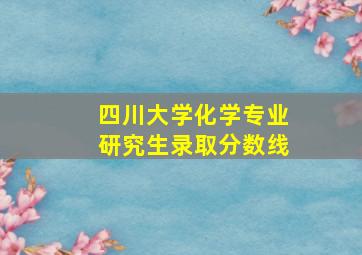 四川大学化学专业研究生录取分数线