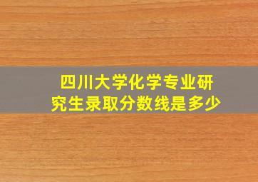 四川大学化学专业研究生录取分数线是多少