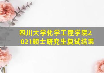 四川大学化学工程学院2021硕士研究生复试结果