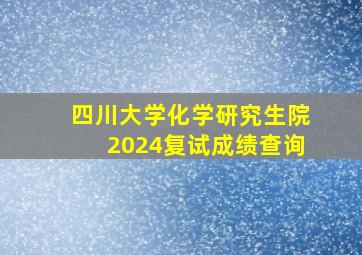 四川大学化学研究生院2024复试成绩查询