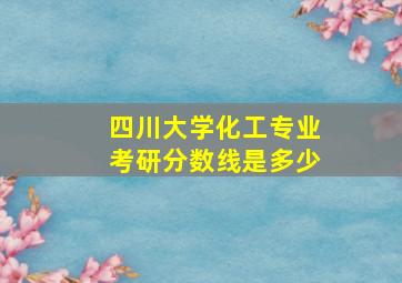 四川大学化工专业考研分数线是多少