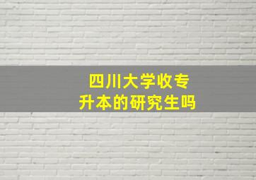 四川大学收专升本的研究生吗