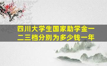 四川大学生国家助学金一二三档分别为多少钱一年