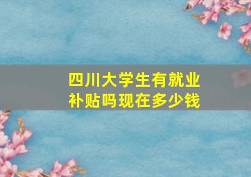 四川大学生有就业补贴吗现在多少钱