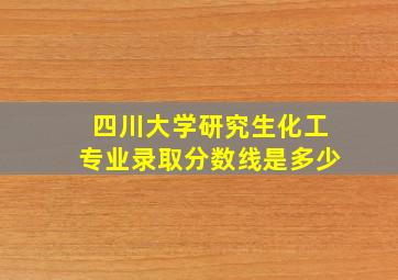 四川大学研究生化工专业录取分数线是多少