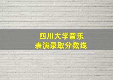 四川大学音乐表演录取分数线