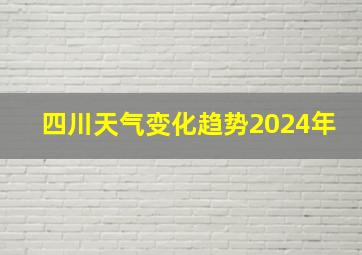 四川天气变化趋势2024年