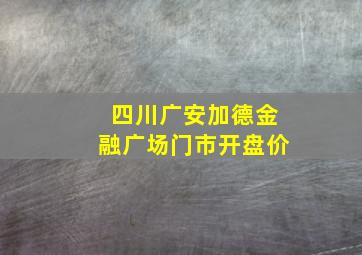 四川广安加德金融广场门市开盘价