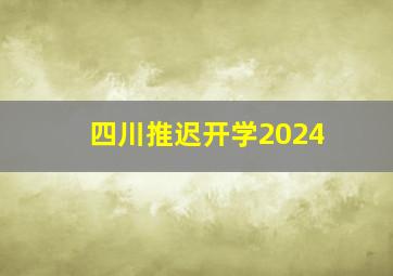 四川推迟开学2024