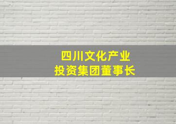 四川文化产业投资集团董事长