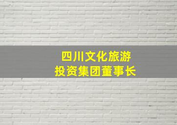 四川文化旅游投资集团董事长