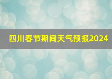 四川春节期间天气预报2024