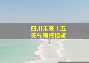 四川未来十五天气预报视频