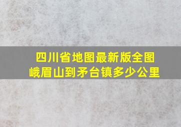 四川省地图最新版全图峨眉山到矛台镇多少公里