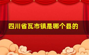 四川省瓦市镇是哪个县的